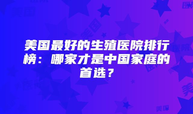 美国最好的生殖医院排行榜：哪家才是中国家庭的首选？
