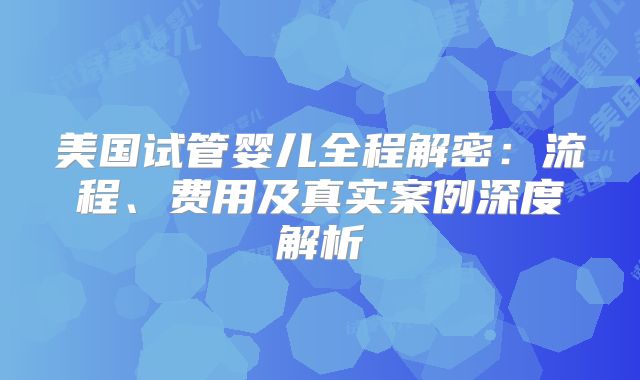 美国试管婴儿全程解密：流程、费用及真实案例深度解析