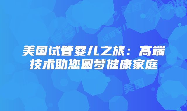美国试管婴儿之旅:高端技术助您圆梦健康家庭