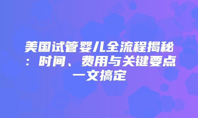 美国试管婴儿全流程揭秘：时间、费用与关键要点一文搞定