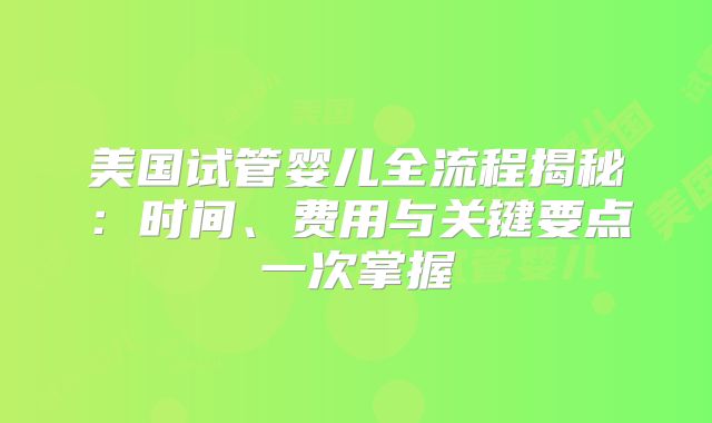 美国试管婴儿全流程揭秘：时间、费用与关键要点一次掌握