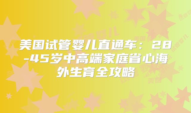 美国试管婴儿直通车:28-45岁中高端家庭省心海外生育全攻略
