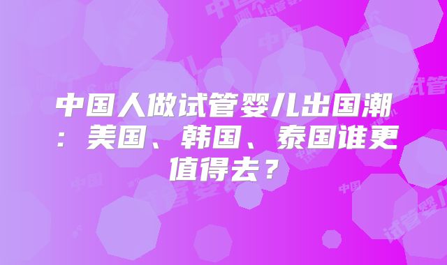 中国人做试管婴儿出国潮：美国、韩国、泰国谁更值得去？