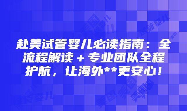 赴美试管婴儿必读指南：全流程解读＋专业团队全程护航，让海外**更安心！