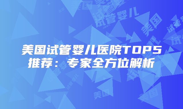美国试管婴儿医院TOP5推荐：专家全方位解析