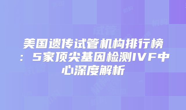 美国遗传试管机构排行榜：5家顶尖基因检测IVF中心深度解析