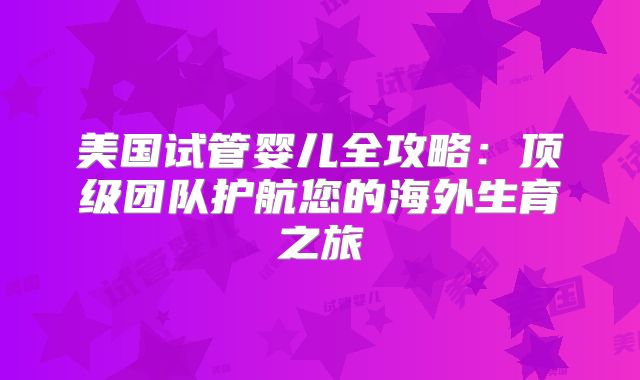 美国试管婴儿全攻略:顶级团队护航您的海外生育之旅