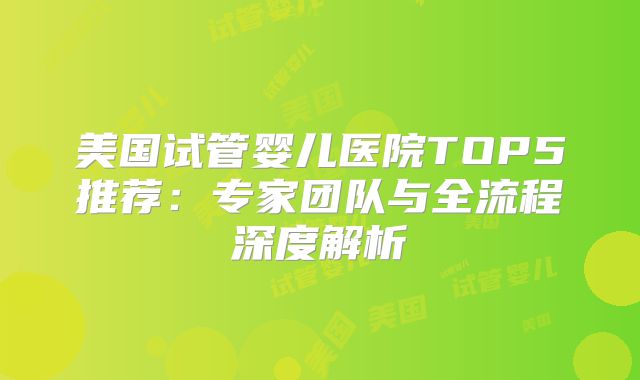 美国试管婴儿医院TOP5推荐：专家团队与全流程深度解析