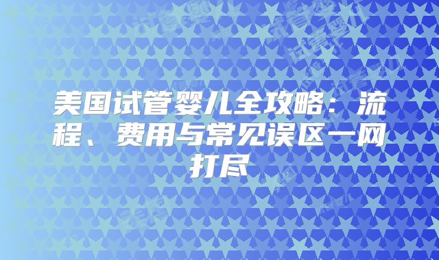 美国试管婴儿全攻略：流程、费用与常见误区一网打尽