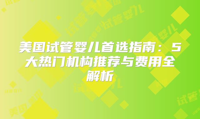 美国试管婴儿首选指南：5大热门机构推荐与费用全解析