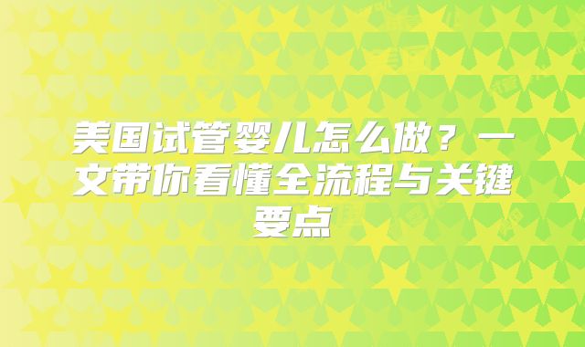 美国试管婴儿怎么做？一文带你看懂全流程与关键要点