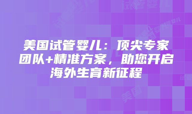 美国试管婴儿:顶尖专家团队+精准方案,助您开启海外生育新征程