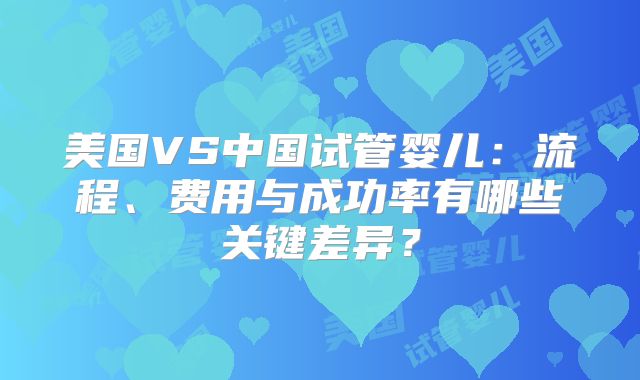 美国VS中国试管婴儿：流程、费用与成功率有哪些关键差异？