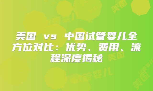 美国 vs 中国试管婴儿全方位对比：优势、费用、流程深度揭秘
