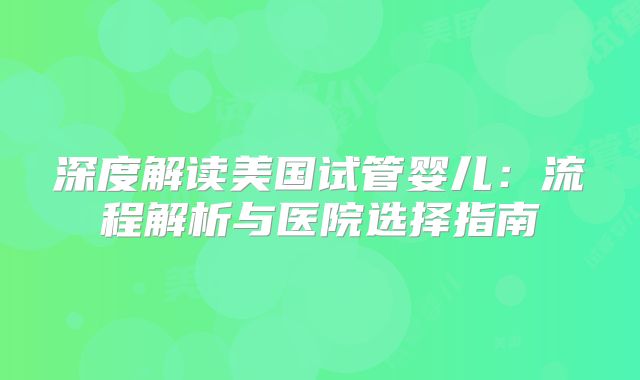 深度解读美国试管婴儿:流程解析与医院选择指南