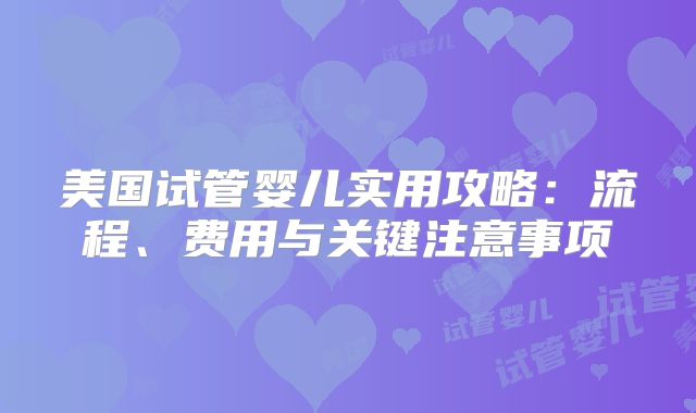 美国试管婴儿实用攻略：流程、费用与关键注意事项