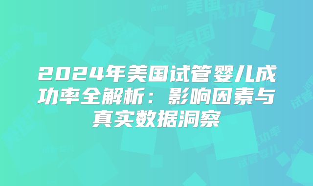 2024年美国试管婴儿成功率全解析：影响因素与真实数据洞察