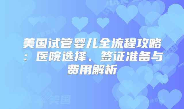 美国试管婴儿全流程攻略：医院选择、签证准备与费用解析