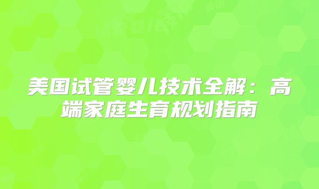 美国试管婴儿技术全解：高端家庭生育规划指南