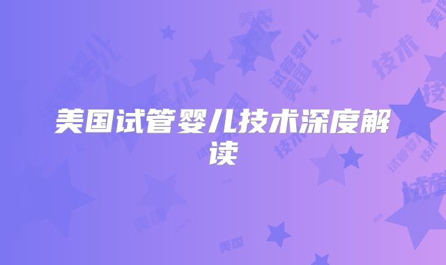 美国试管婴儿技术深度解读