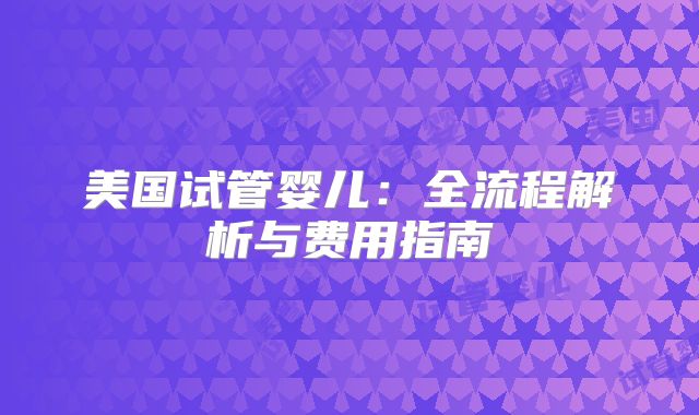 美国试管婴儿：全流程解析与费用指南