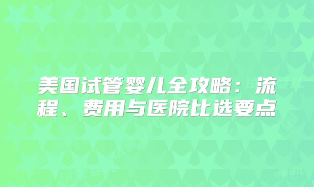 美国试管婴儿全攻略：流程、费用与医院比选要点