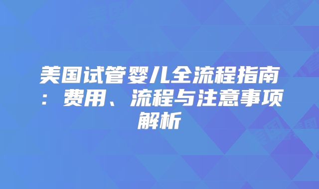 美国试管婴儿全流程指南：费用、流程与注意事项解析