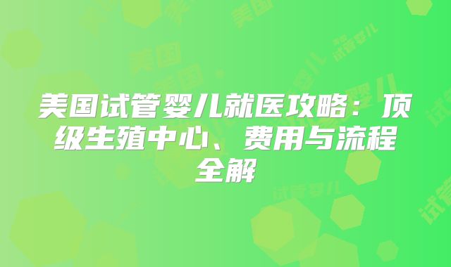 美国试管婴儿就医攻略：顶级生殖中心、费用与流程全解