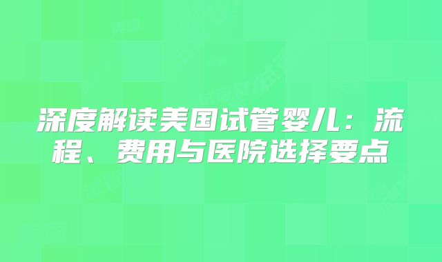 深度解读美国试管婴儿:流程、费用与医院选择要点