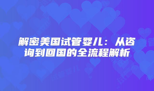 解密美国试管婴儿：从咨询到回国的全流程解析