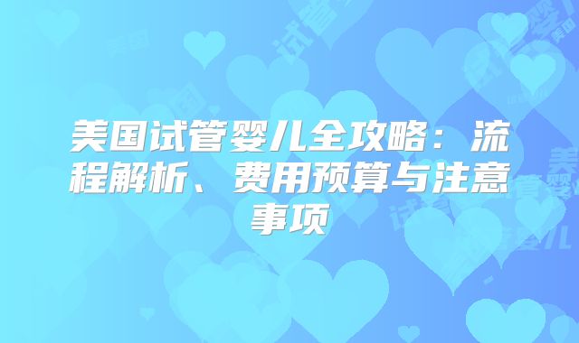 美国试管婴儿全攻略：流程解析、费用预算与注意事项