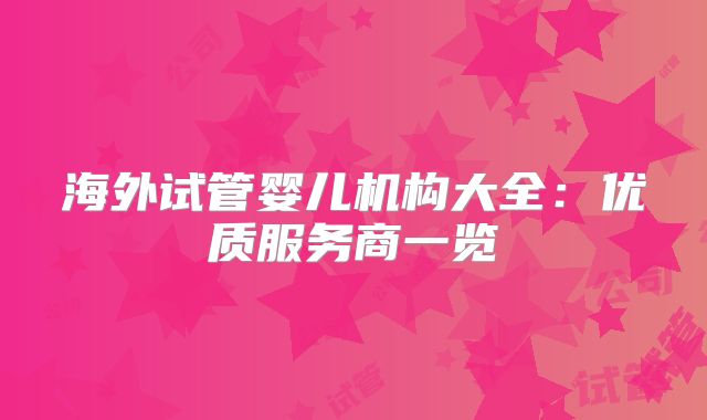 海外试管婴儿机构大全：优质服务商一览