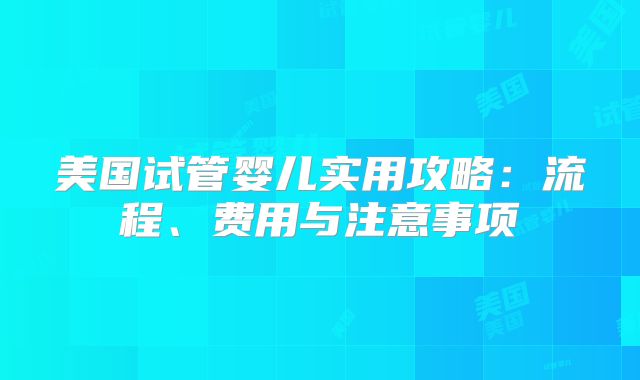 美国试管婴儿实用攻略:流程、费用与注意事项