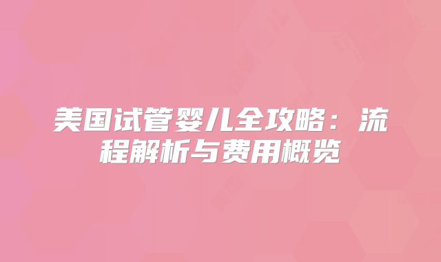 美国试管婴儿全攻略：流程解析与费用概览