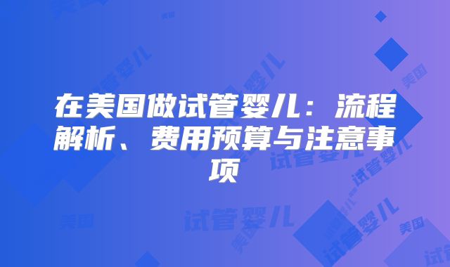 在美国做试管婴儿:流程解析、费用预算与注意事项