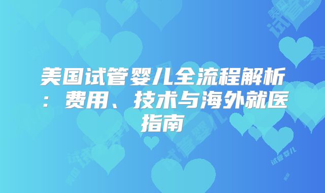 美国试管婴儿全流程解析：费用、技术与海外就医指南