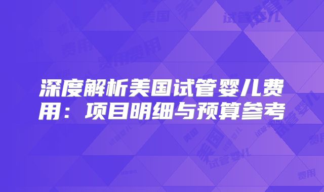 深度解析美国试管婴儿费用：项目明细与预算参考