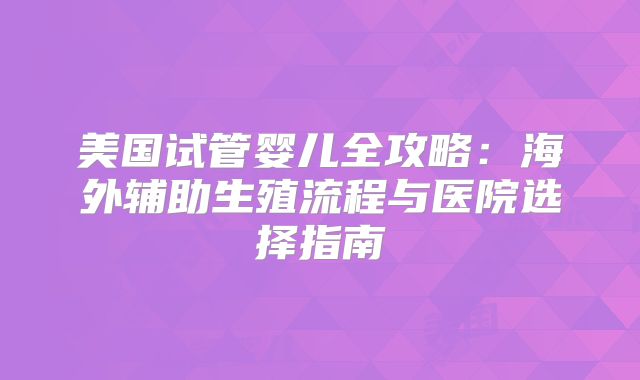 美国试管婴儿全攻略：海外辅助生殖流程与医院选择指南