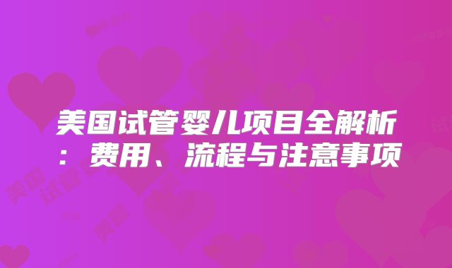 美国试管婴儿项目全解析：费用、流程与注意事项