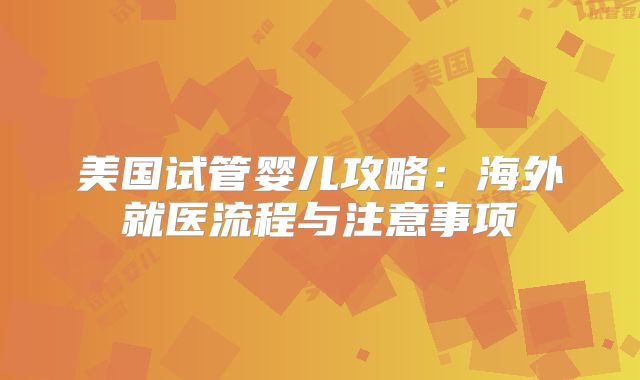 美国试管婴儿攻略：海外就医流程与注意事项