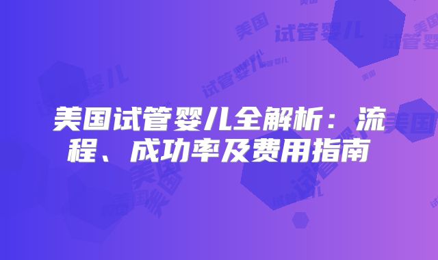 美国试管婴儿全解析：流程、成功率及费用指南