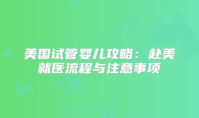 美国试管婴儿攻略:赴美就医流程与注意事项