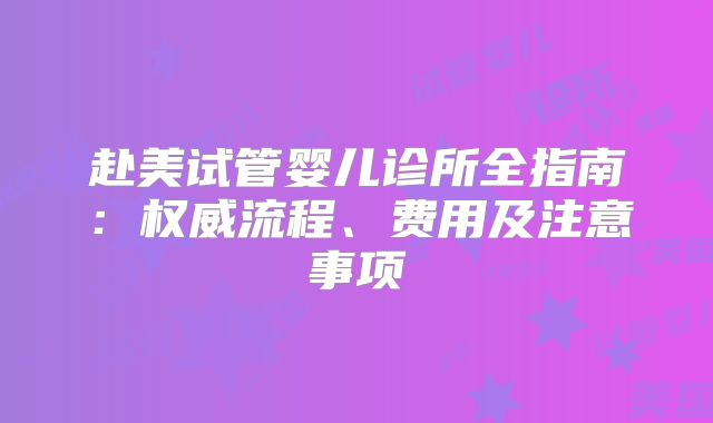 赴美试管婴儿诊所全指南:权威流程、费用及注意事项