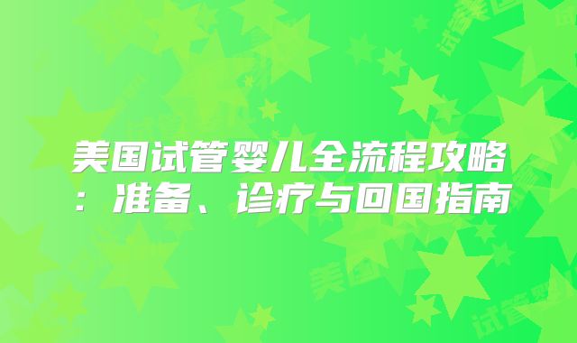 美国试管婴儿全流程攻略：准备、诊疗与回国指南