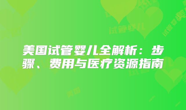 美国试管婴儿全解析：步骤、费用与医疗资源指南