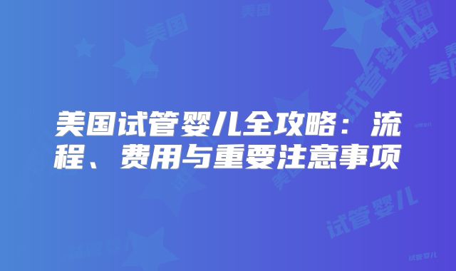 美国试管婴儿全攻略：流程、费用与重要注意事项