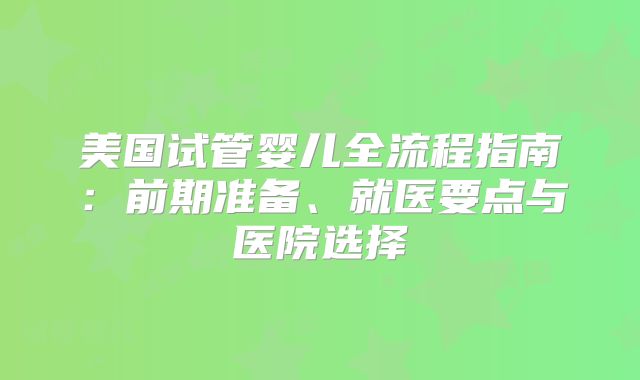美国试管婴儿全流程指南：前期准备、就医要点与医院选择
