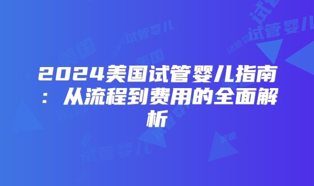 2024美国试管婴儿指南:从流程到费用的全面解析