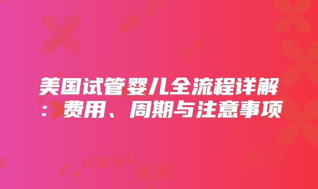 美国试管婴儿全流程详解：费用、周期与注意事项