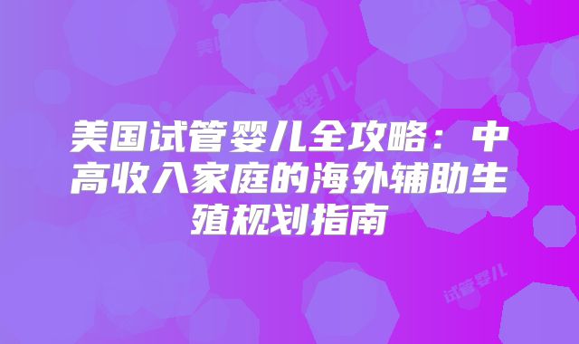 美国试管婴儿全攻略：中高收入家庭的海外辅助生殖规划指南